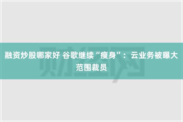 融资炒股哪家好 谷歌继续“瘦身”：云业务被曝大范围裁员