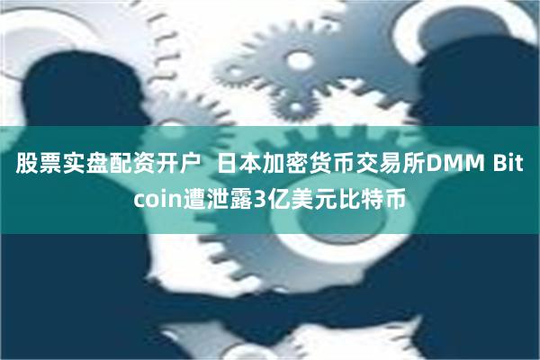 股票实盘配资开户  日本加密货币交易所DMM Bitcoin遭泄露3亿美元比特币