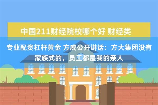 专业配资杠杆黄金 方威公开讲话：方大集团没有家族式的，员工都是我的亲人