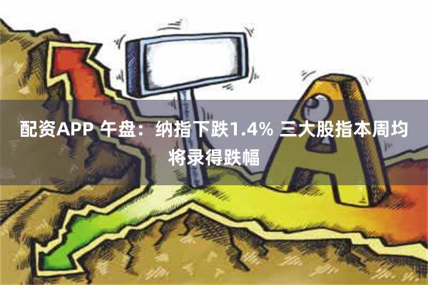 配资APP 午盘：纳指下跌1.4% 三大股指本周均将录得跌幅