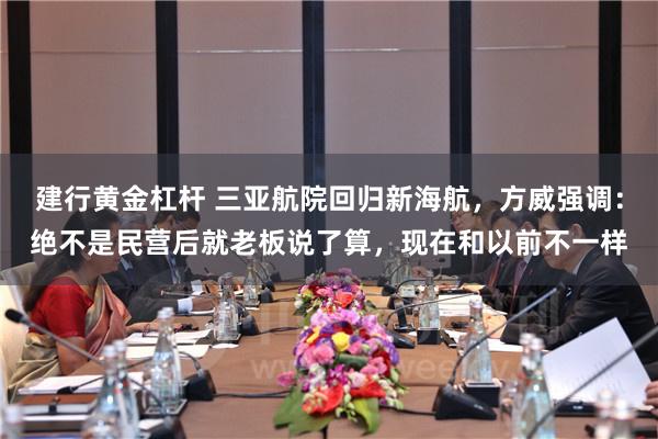 建行黄金杠杆 三亚航院回归新海航，方威强调：绝不是民营后就老板说了算，现在和以前不一样