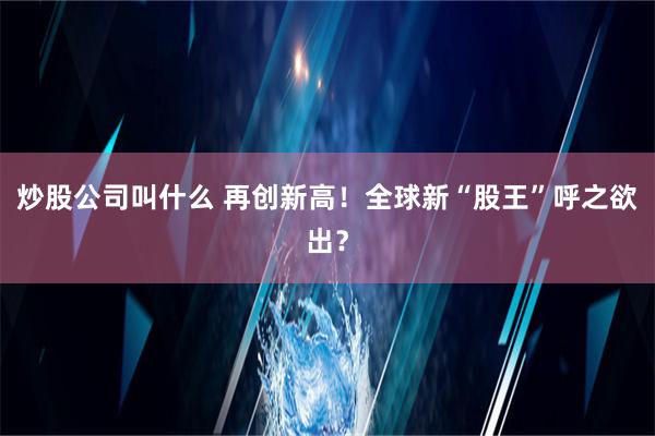 炒股公司叫什么 再创新高！全球新“股王”呼之欲出？