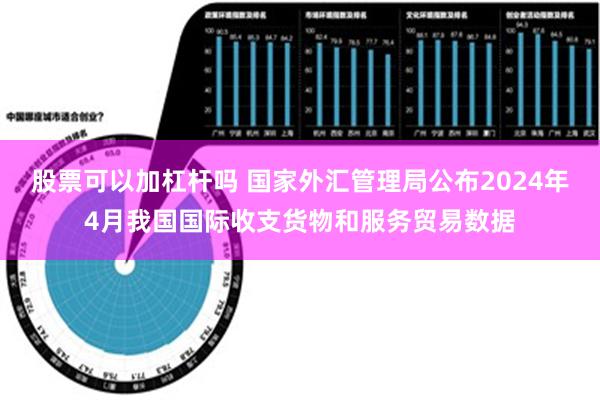 股票可以加杠杆吗 国家外汇管理局公布2024年4月我国国际收支货物和服务贸易数据