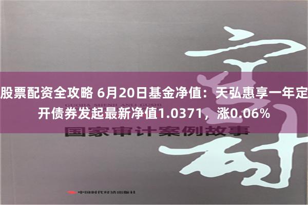 股票配资全攻略 6月20日基金净值：天弘惠享一年定开债券发起最新净值1.0371，涨0.06%