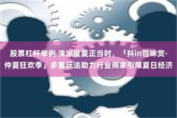 股票杠杆举例 清凉度夏正当时，「抖in百味赏·仲夏狂欢季」多重玩法助力行业商家引爆夏日经济