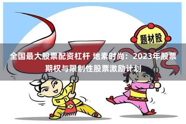 全国最大股票配资杠杆 地素时尚：2023年股票期权与限制性股票激励计划