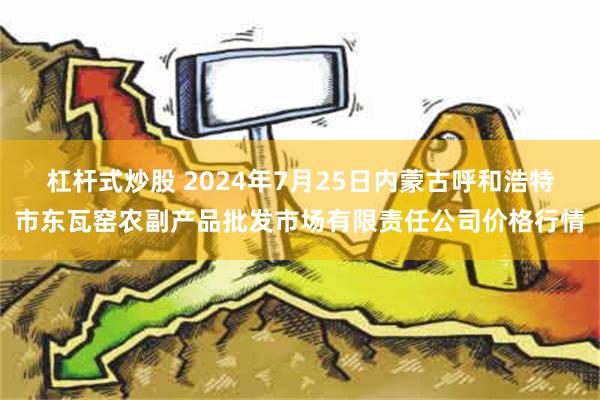 杠杆式炒股 2024年7月25日内蒙古呼和浩特市东瓦窑农副产品批发市场有限责任公司价格行情