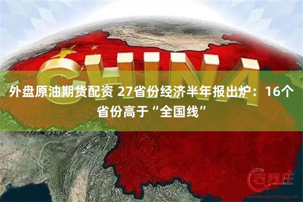 外盘原油期货配资 27省份经济半年报出炉：16个省份高于“全国线”