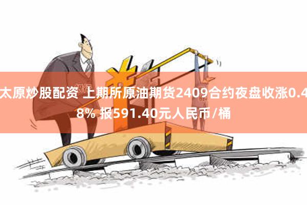 太原炒股配资 上期所原油期货2409合约夜盘收涨0.48% 报591.40元人民币/桶