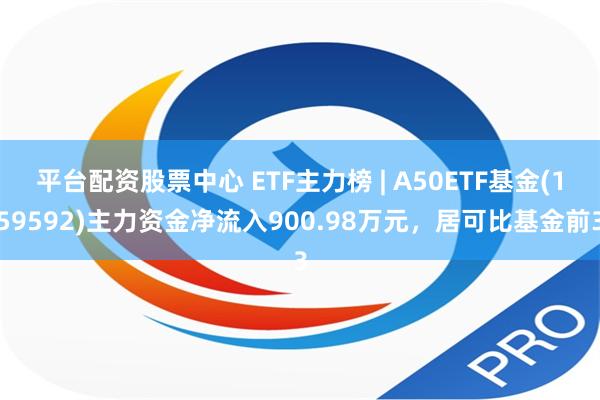 平台配资股票中心 ETF主力榜 | A50ETF基金(159592)主力资金净流入900.98万元，居可比基金前3