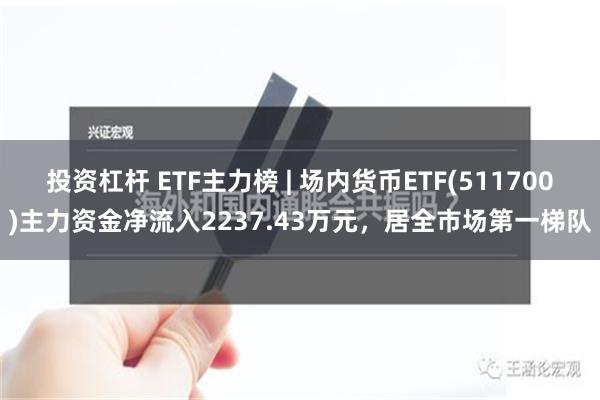 投资杠杆 ETF主力榜 | 场内货币ETF(511700)主力资金净流入2237.43万元，居全市场第一梯队