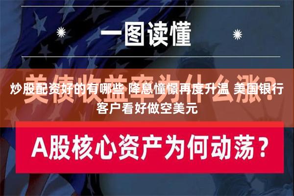 炒股配资好的有哪些 降息憧憬再度升温 美国银行客户看好做空美元