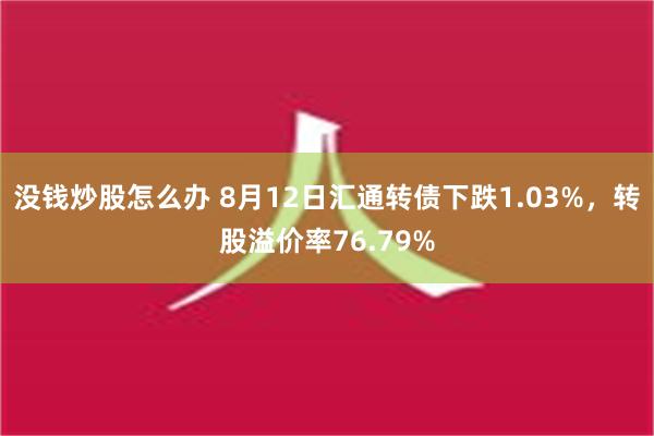 没钱炒股怎么办 8月12日汇通转债下跌1.03%，转股溢价率76.79%