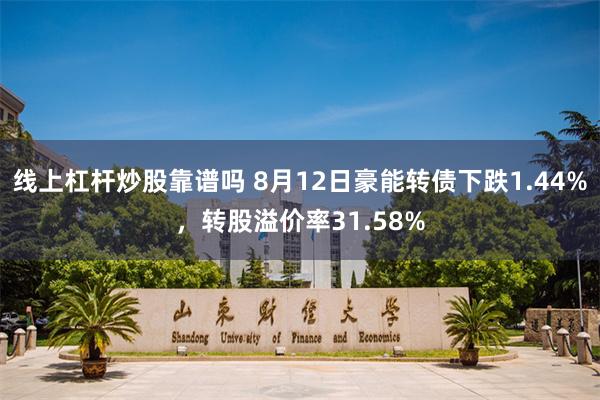 线上杠杆炒股靠谱吗 8月12日豪能转债下跌1.44%，转股溢价率31.58%