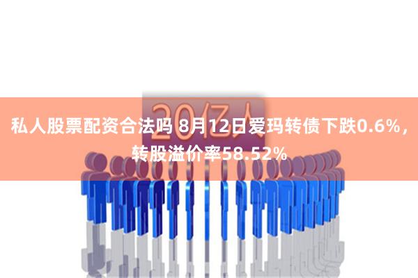 私人股票配资合法吗 8月12日爱玛转债下跌0.6%，转股溢价率58.52%