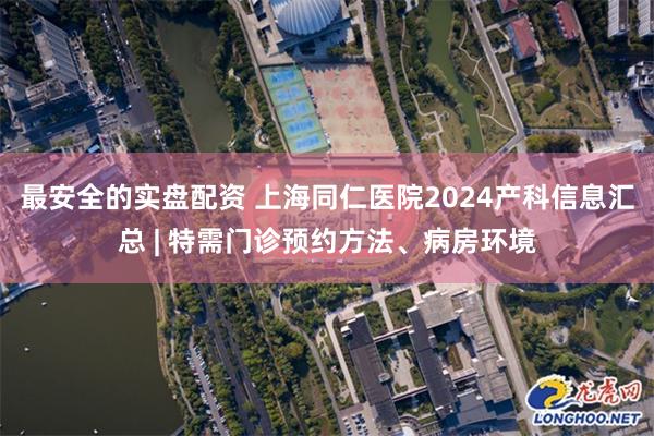 最安全的实盘配资 上海同仁医院2024产科信息汇总 | 特需门诊预约方法、病房环境