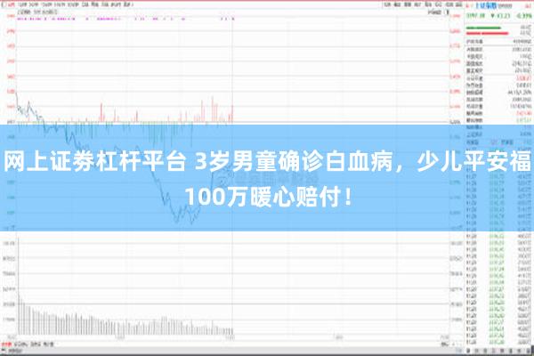 网上证劵杠杆平台 3岁男童确诊白血病，少儿平安福100万暖心赔付！