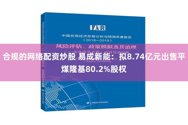 合规的网络配资炒股 易成新能：拟8.74亿元出售平煤隆基80.2%股权