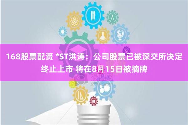 168股票配资 *ST洪涛：公司股票已被深交所决定终止上市 将在8月15日被摘牌