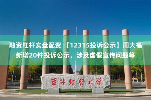 融资杠杆实盘配资 【12315投诉公示】周大福新增20件投诉公示，涉及虚假宣传问题等