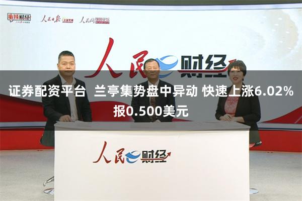 证券配资平台  兰亭集势盘中异动 快速上涨6.02%报0.500美元