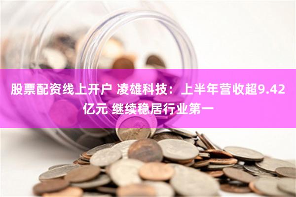 股票配资线上开户 凌雄科技：上半年营收超9.42亿元 继续稳居行业第一