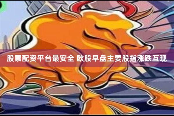 股票配资平台最安全 欧股早盘主要股指涨跌互现