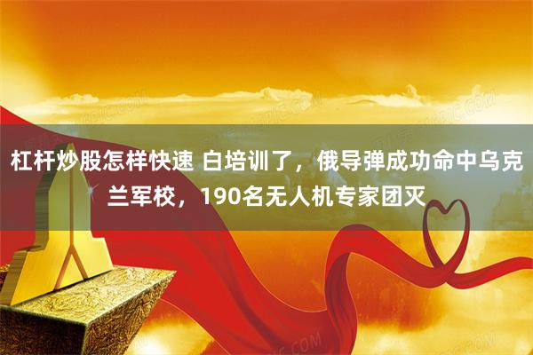 杠杆炒股怎样快速 白培训了，俄导弹成功命中乌克兰军校，190名无人机专家团灭