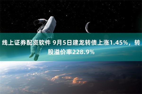 线上证券配资软件 9月5日建龙转债上涨1.45%，转股溢价率228.9%