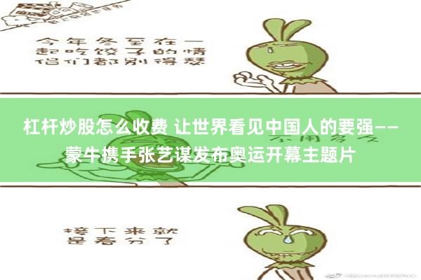 杠杆炒股怎么收费 让世界看见中国人的要强——蒙牛携手张艺谋发布奥运开幕主题片