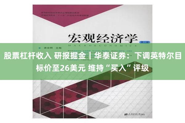 股票杠杆收入 研报掘金｜华泰证券：下调英特尔目标价至26美元 维持“买入”评级