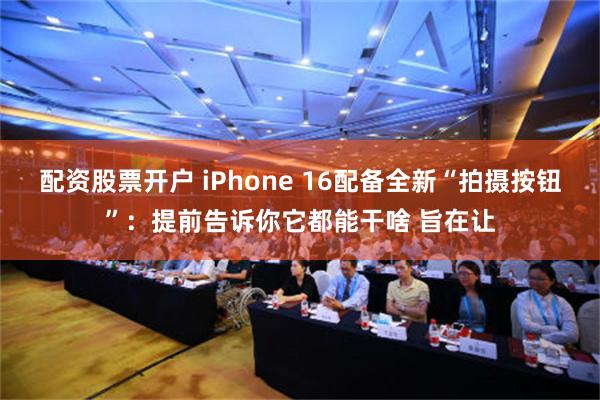 配资股票开户 iPhone 16配备全新“拍摄按钮”：提前告诉你它都能干啥 旨在让