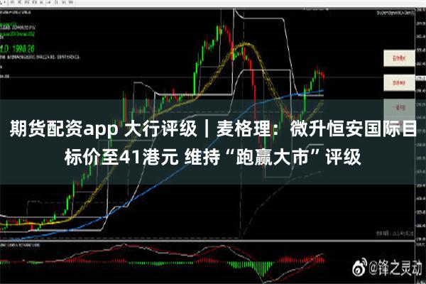 期货配资app 大行评级｜麦格理：微升恒安国际目标价至41港元 维持“跑赢大市”评级