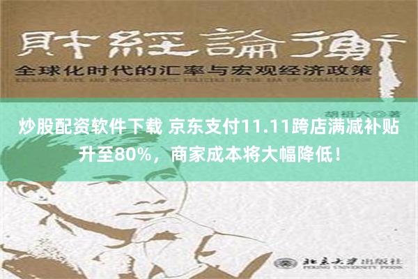 炒股配资软件下载 京东支付11.11跨店满减补贴升至80%，商家成本将大幅降低！