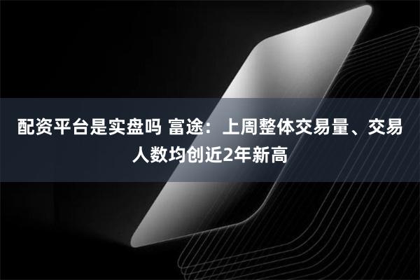 配资平台是实盘吗 富途：上周整体交易量、交易人数均创近2年新高