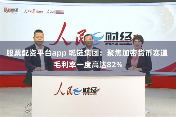 股票配资平台app 聪链集团：聚焦加密货币赛道 毛利率一度高达82%