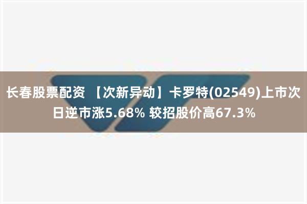 长春股票配资 【次新异动】卡罗特(02549)上市次日逆市涨5.68% 较招股价高67.3%