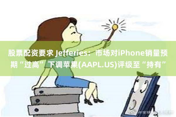 股票配资要求 Jefferies：市场对iPhone销量预期“过高” 下调苹果(AAPL.US)评级至“持有”