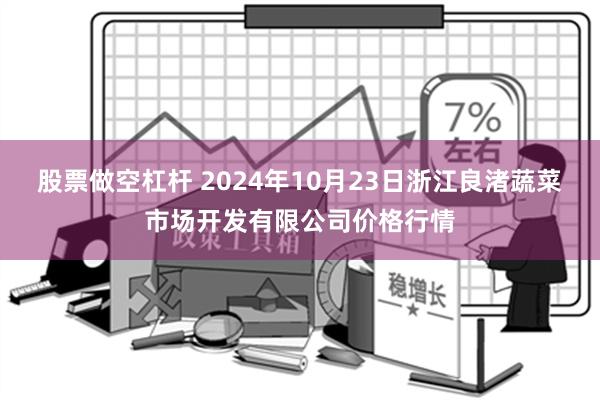 股票做空杠杆 2024年10月23日浙江良渚蔬菜市场开发有限公司价格行情