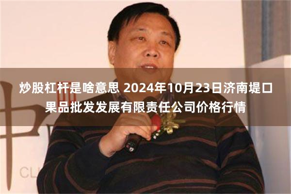 炒股杠杆是啥意思 2024年10月23日济南堤口果品批发发展有限责任公司价格行情