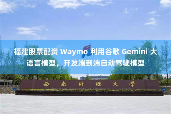 福建股票配资 Waymo 利用谷歌 Gemini 大语言模型，开发端到端自动驾驶模型