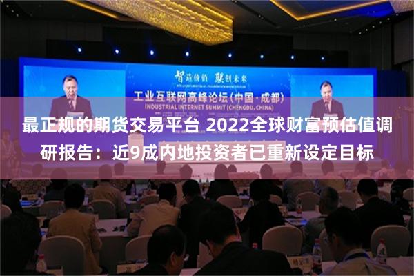 最正规的期货交易平台 2022全球财富预估值调研报告：近9成内地投资者已重新设定目标