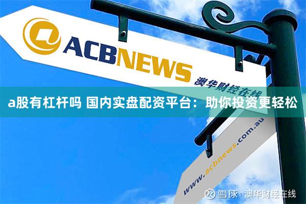 a股有杠杆吗 国内实盘配资平台：助你投资更轻松