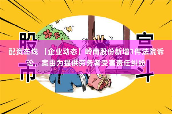 配资在线 【企业动态】岭南股份新增1件法院诉讼，案由为提供劳务者受害责任纠纷