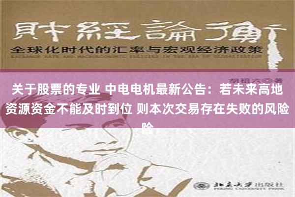 关于股票的专业 中电电机最新公告：若未来高地资源资金不能及时到位 则本次交易存在失败的风险