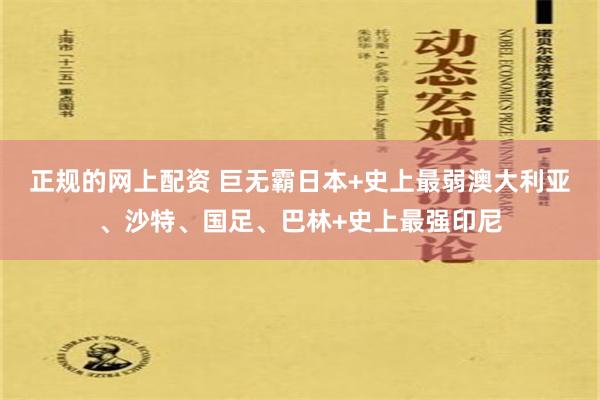 正规的网上配资 巨无霸日本+史上最弱澳大利亚、沙特、国足、巴林+史上最强印尼