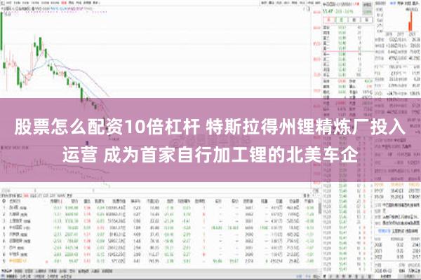 股票怎么配资10倍杠杆 特斯拉得州锂精炼厂投入运营 成为首家自行加工锂的北美车企