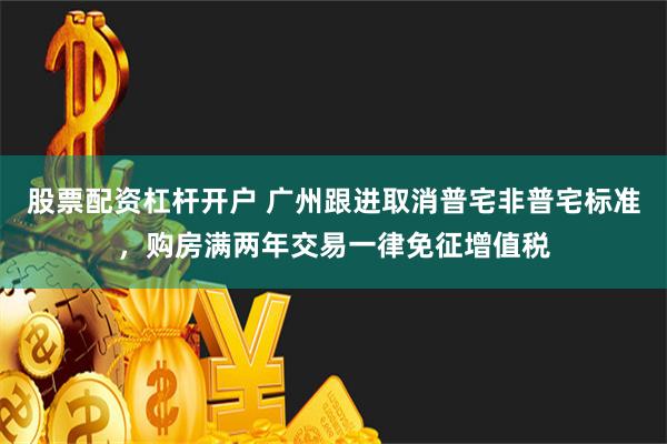 股票配资杠杆开户 广州跟进取消普宅非普宅标准，购房满两年交易一律免征增值税