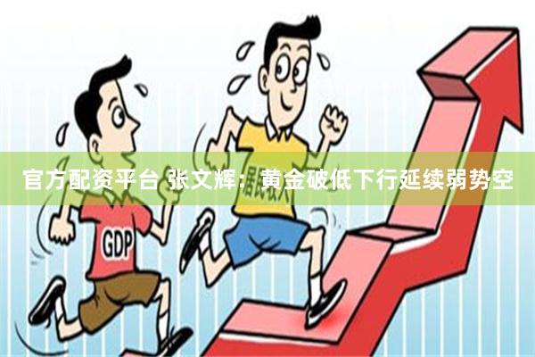 官方配资平台 张文辉：黄金破低下行延续弱势空