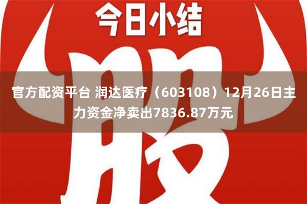 官方配资平台 润达医疗（603108）12月26日主力资金净卖出7836.87万元